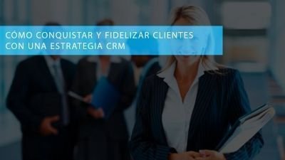 Cómo conquistar y fidelizar clientes con una estrategia CRM.