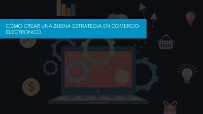 Cómo crear una buena estrategia en Comercio Electrónico